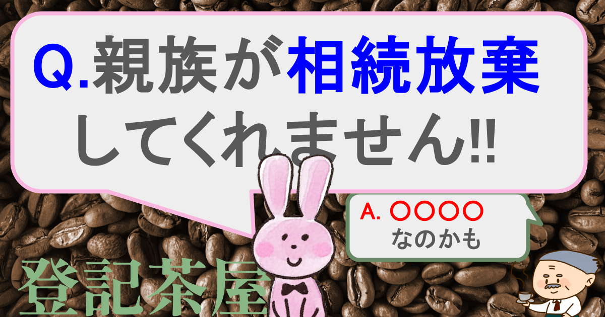 親族が相続放棄してくれません！【登記茶屋　4杯目】